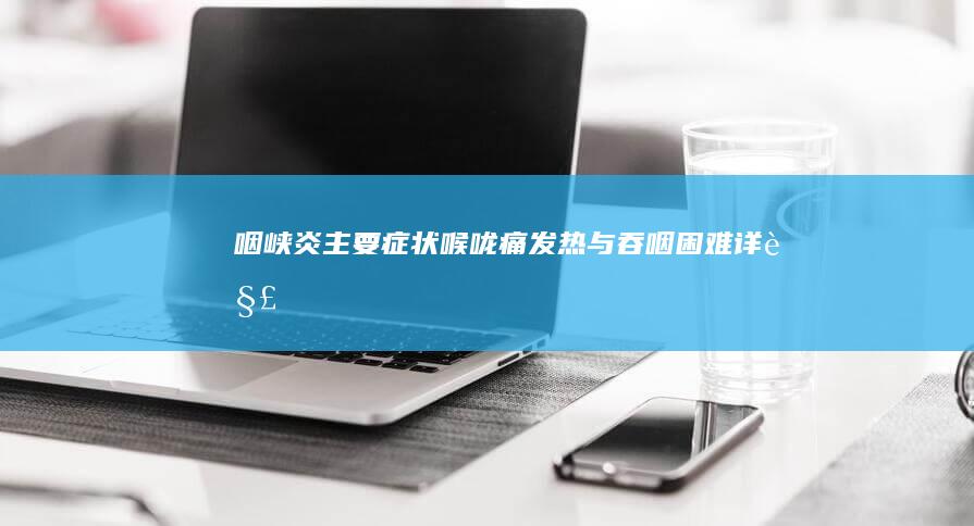 咽峡炎主要症状：喉咙痛、发热与吞咽困难详解