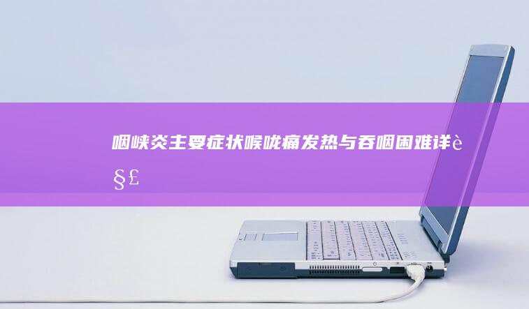 咽峡炎主要症状：喉咙痛、发热与吞咽困难详解