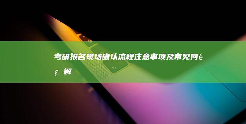 考研报名现场确认：流程、注意事项及常见问题解答